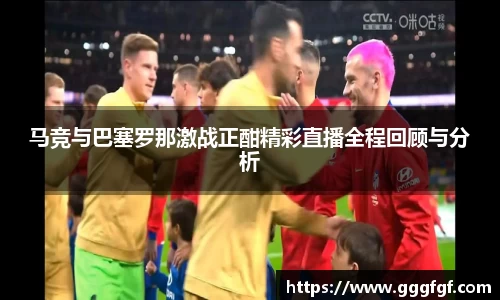 马竞与巴塞罗那激战正酣精彩直播全程回顾与分析