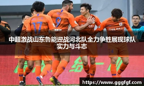 中超激战山东鲁能迎战河北队全力争胜展现球队实力与斗志