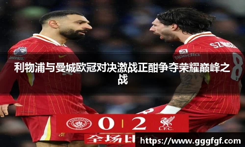 利物浦与曼城欧冠对决激战正酣争夺荣耀巅峰之战